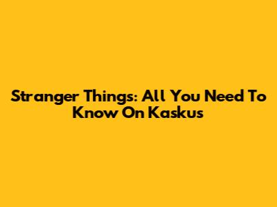 Stranger Things: All You Need To Know On Kaskus