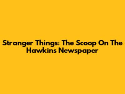 Stranger Things: The Scoop On The Hawkins Newspaper