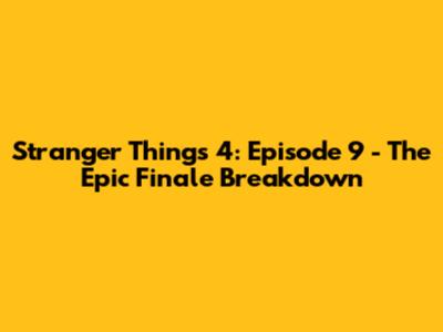 Stranger Things 4: Episode 9 - The Epic Finale Breakdown