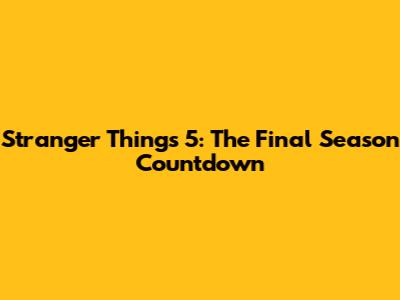 Stranger Things 5: The Final Season Countdown