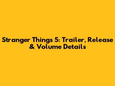 Stranger Things 5: Trailer, Release & Volume Details