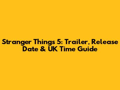 Stranger Things 5: Trailer, Release Date & UK Time Guide