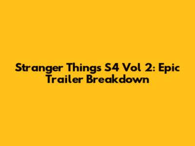 Stranger Things S4 Vol 2: Epic Trailer Breakdown