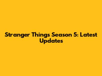 Stranger Things Season 5: Latest Updates