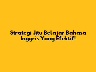 Strategi Jitu Belajar Bahasa Inggris Yang Efektif!