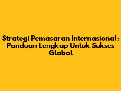 Strategi Pemasaran Internasional: Panduan Lengkap Untuk Sukses Global