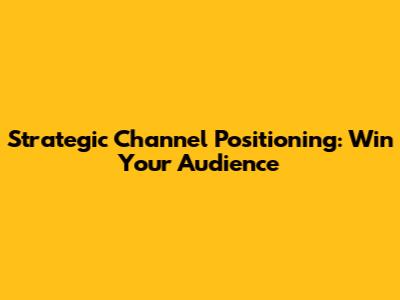 Strategic Channel Positioning: Win Your Audience