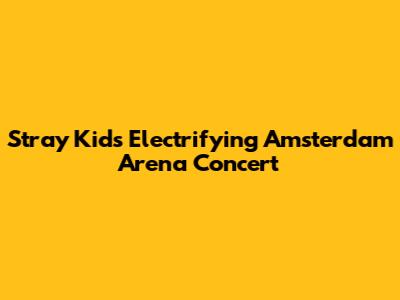 Stray Kids' Electrifying Amsterdam Arena Concert