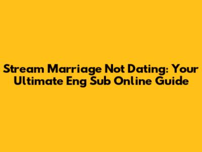Stream Marriage Not Dating: Your Ultimate Eng Sub Online Guide
