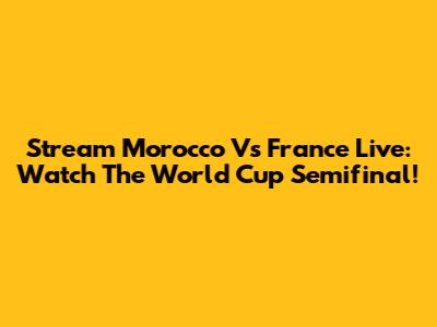 Stream Morocco Vs France Live: Watch The World Cup Semifinal!