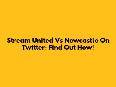 Stream United Vs Newcastle On Twitter: Find Out How!