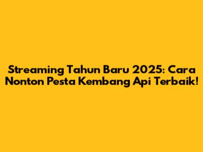 Streaming Tahun Baru 2025: Cara Nonton Pesta Kembang Api Terbaik!