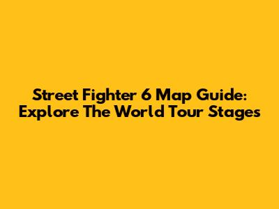 Street Fighter 6 Map Guide: Explore The World Tour Stages