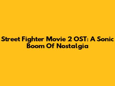 Street Fighter Movie 2 OST: A Sonic Boom Of Nostalgia
