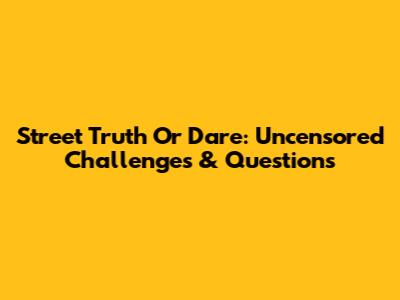 Street Truth Or Dare: Uncensored Challenges & Questions