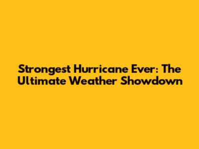 Strongest Hurricane Ever: The Ultimate Weather Showdown
