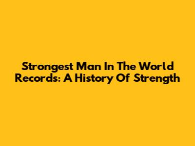 Strongest Man In The World Records: A History Of Strength