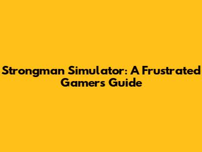 Strongman Simulator: A Frustrated Gamer's Guide