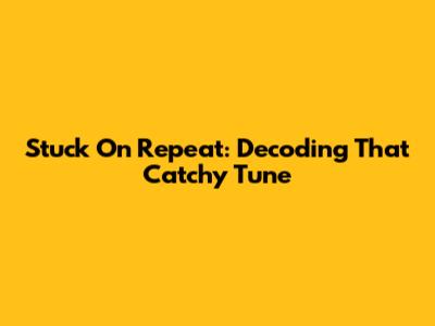 Stuck On Repeat: Decoding That Catchy Tune