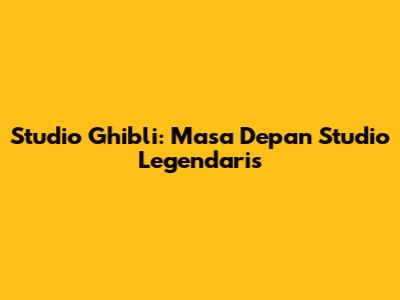 Studio Ghibli: Masa Depan Studio Legendaris