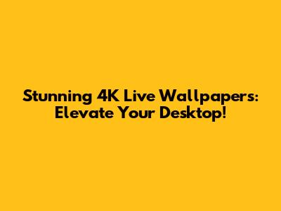 Stunning 4K Live Wallpapers: Elevate Your Desktop!