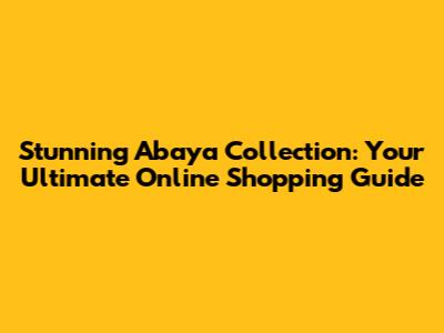 Stunning Abaya Collection: Your Ultimate Online Shopping Guide