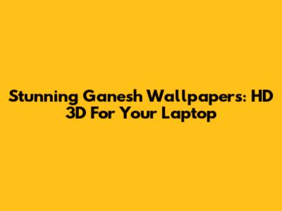 Stunning Ganesh Wallpapers: HD 3D For Your Laptop