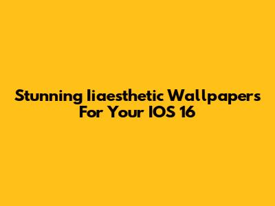 Stunning Iiaesthetic Wallpapers For Your IOS 16