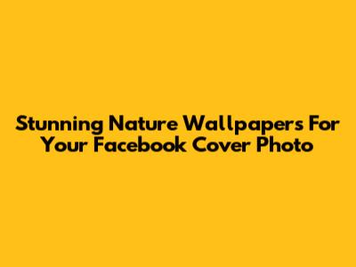 Stunning Nature Wallpapers For Your Facebook Cover Photo