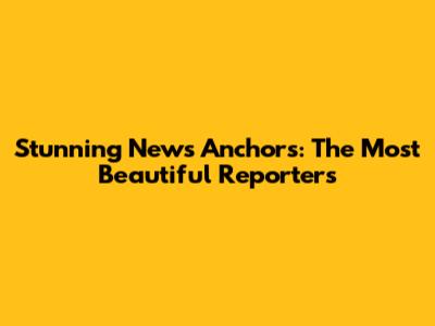 Stunning News Anchors: The Most Beautiful Reporters
