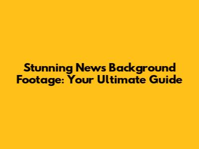 Stunning News Background Footage: Your Ultimate Guide