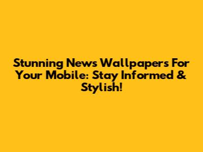 Stunning News Wallpapers For Your Mobile: Stay Informed & Stylish!