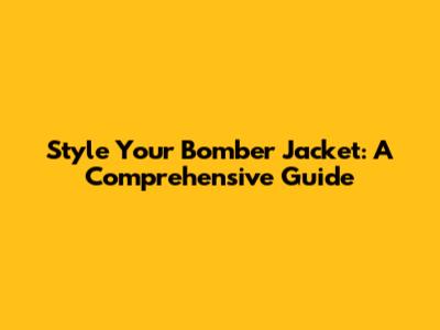 Style Your Bomber Jacket: A Comprehensive Guide