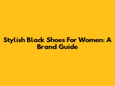 Stylish Black Shoes For Women: A Brand Guide