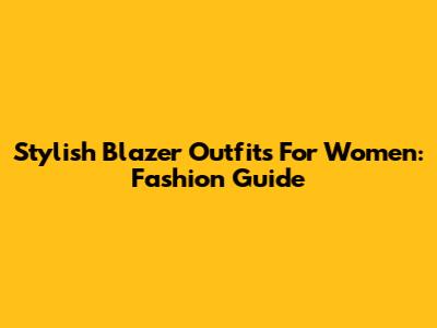 Stylish Blazer Outfits For Women: Fashion Guide