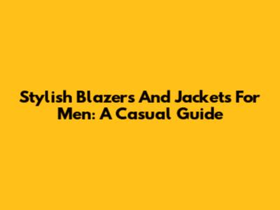Stylish Blazers And Jackets For Men: A Casual Guide