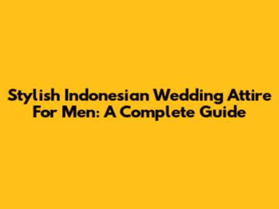 Stylish Indonesian Wedding Attire For Men: A Complete Guide