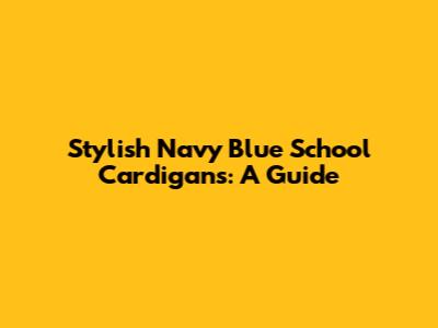 Stylish Navy Blue School Cardigans: A Guide