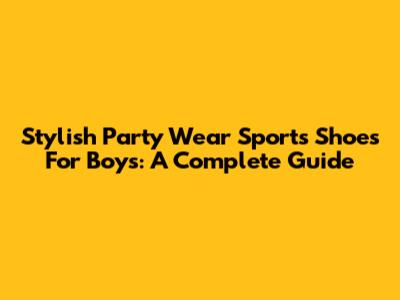 Stylish Party Wear Sports Shoes For Boys: A Complete Guide