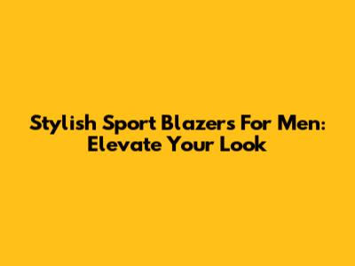 Stylish Sport Blazers For Men: Elevate Your Look