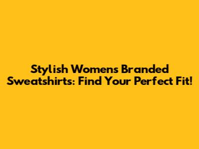 Stylish Women's Branded Sweatshirts: Find Your Perfect Fit!