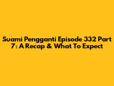 Suami Pengganti Episode 332 Part 7: A Recap & What To Expect