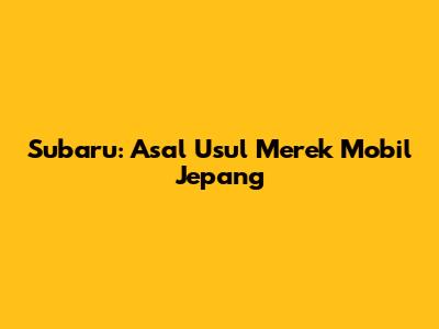 Subaru: Asal Usul Merek Mobil Jepang