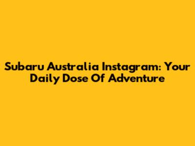 Subaru Australia Instagram: Your Daily Dose Of Adventure