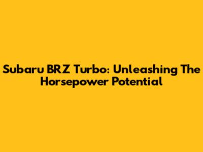 Subaru BRZ Turbo: Unleashing The Horsepower Potential