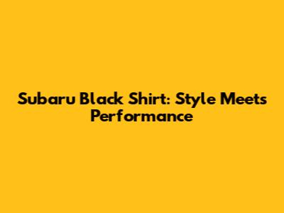 Subaru Black Shirt: Style Meets Performance