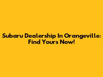 Subaru Dealership In Orangeville: Find Yours Now!
