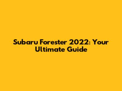 Subaru Forester 2022: Your Ultimate Guide
