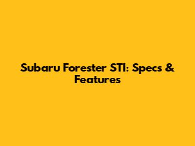 Subaru Forester STI: Specs & Features
