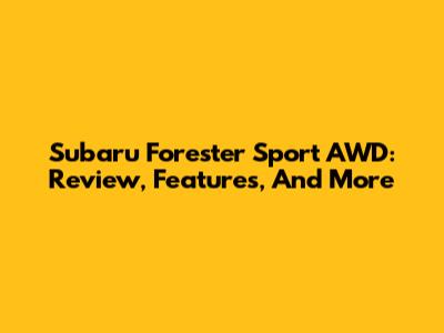 Subaru Forester Sport AWD: Review, Features, And More